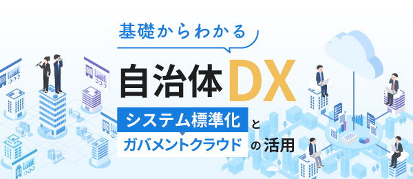 基礎からわかる自治体DX‐システム標準化とガバメントクラウドの活用